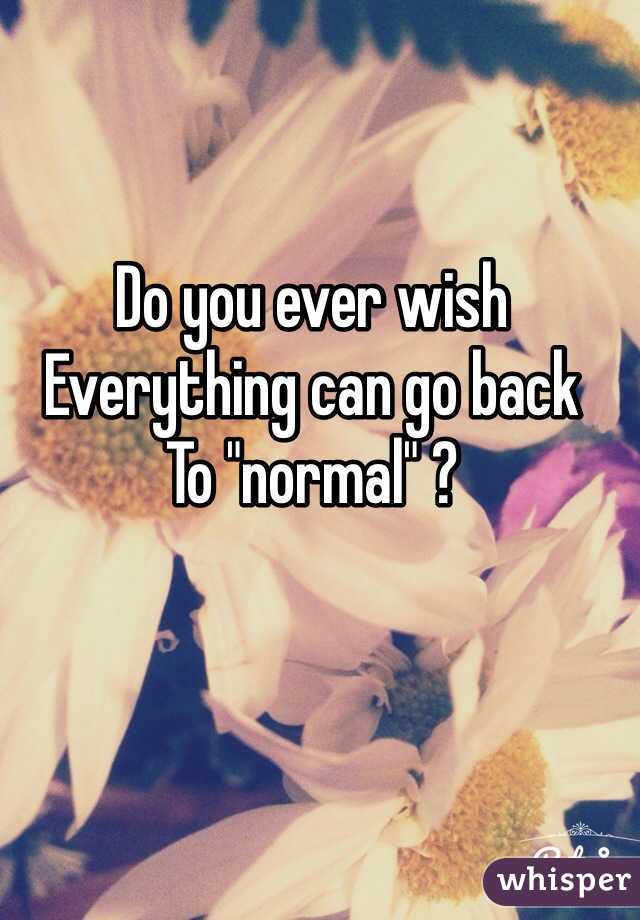 Do you ever wish
Everything can go back
To "normal" ?