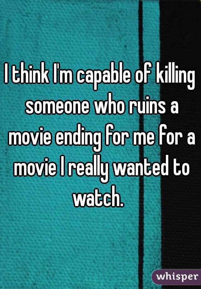I think I'm capable of killing someone who ruins a movie ending for me for a movie I really wanted to watch.  