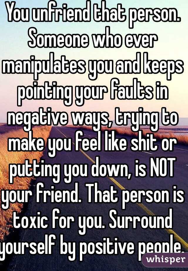 You unfriend that person. Someone who ever manipulates you and keeps pointing your faults in negative ways, trying to make you feel like shit or putting you down, is NOT your friend. That person is toxic for you. Surround yourself by positive people. 