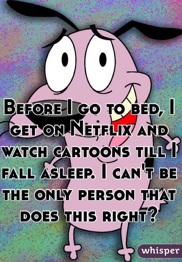 Before I go to bed, I get on Netflix and watch cartoons till I fall asleep. I can't be the only person that does this right? 