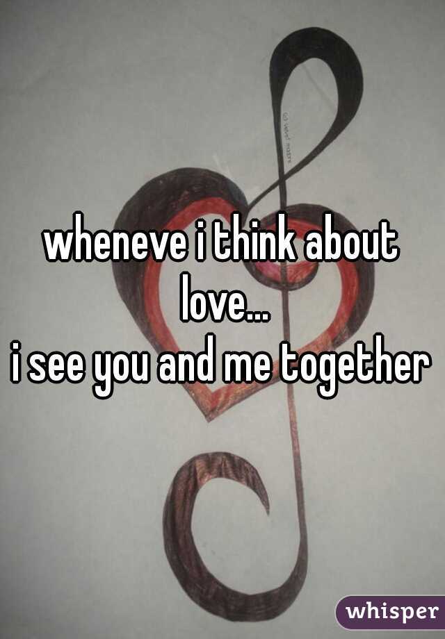 wheneve i think about love...
i see you and me together