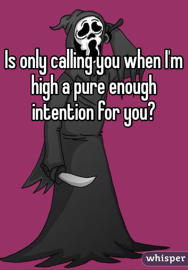 Is only calling you when I'm high a pure enough intention for you?