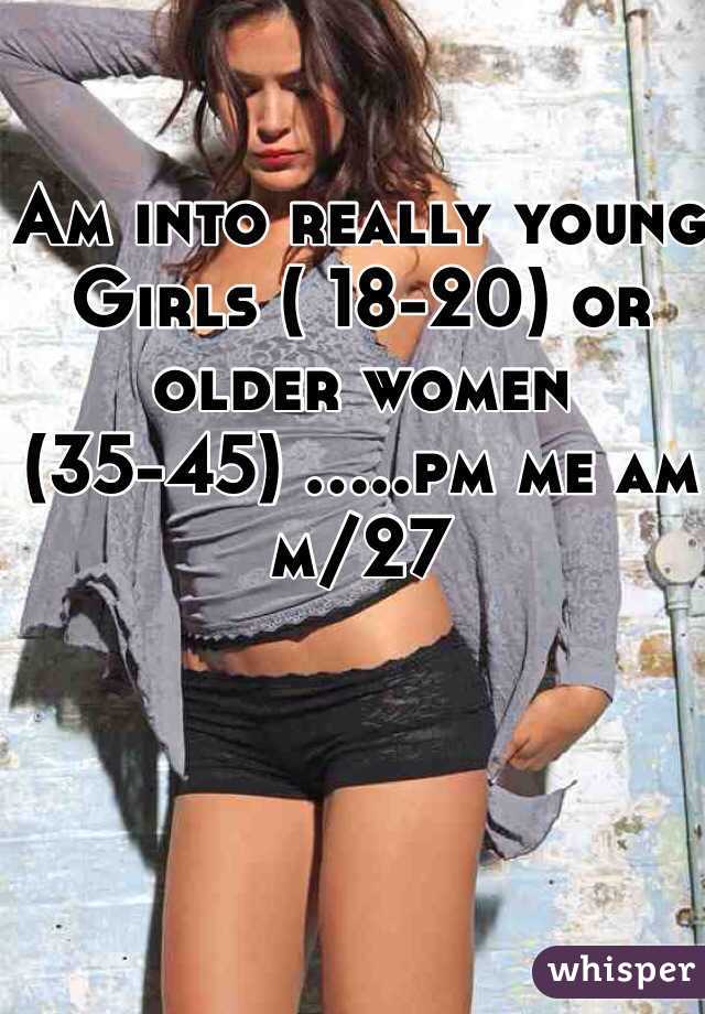 Am into really young
Girls ( 18-20) or older women (35-45) .....pm me am m/27 