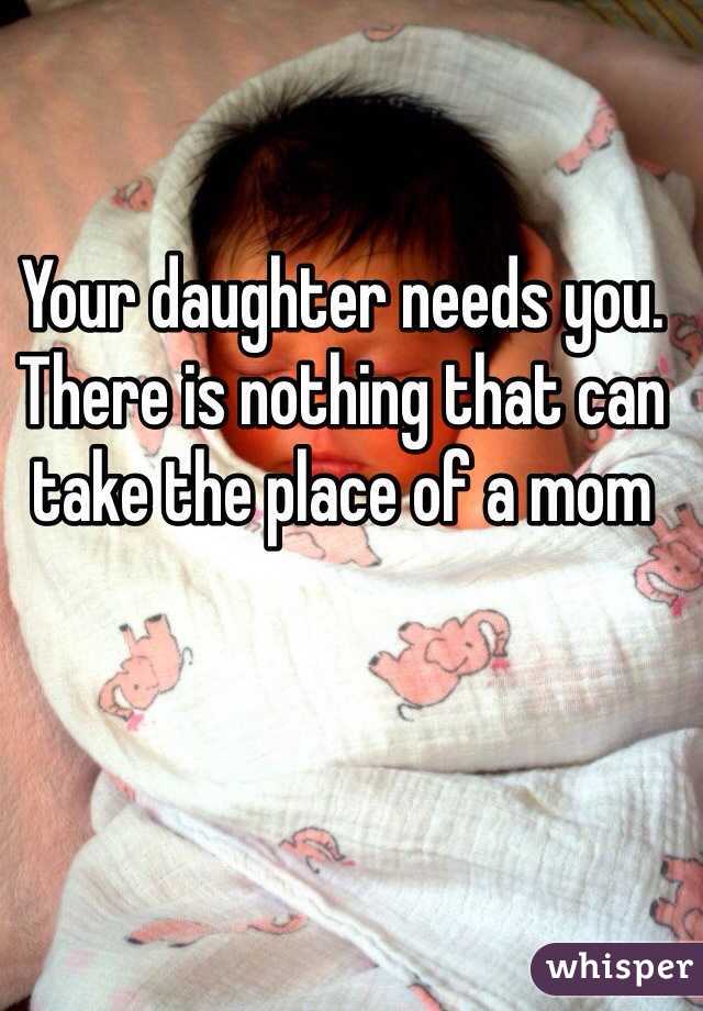 Your daughter needs you. There is nothing that can take the place of a mom
