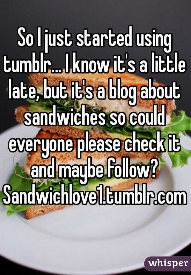 So I just started using tumblr... I know it's a little late, but it's a blog about sandwiches so could everyone please check it and maybe follow? 
Sandwichlove1.tumblr.com