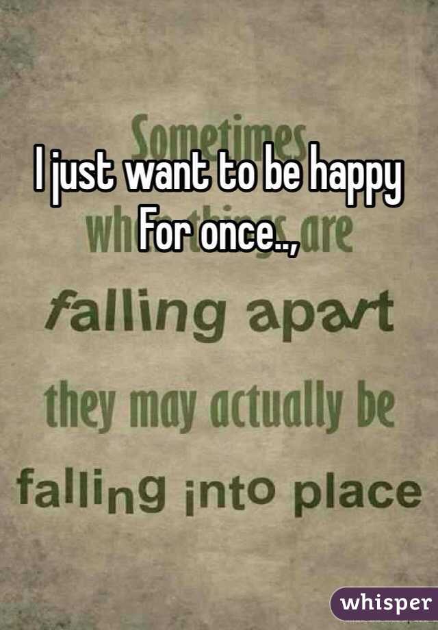 I just want to be happy
For once..,