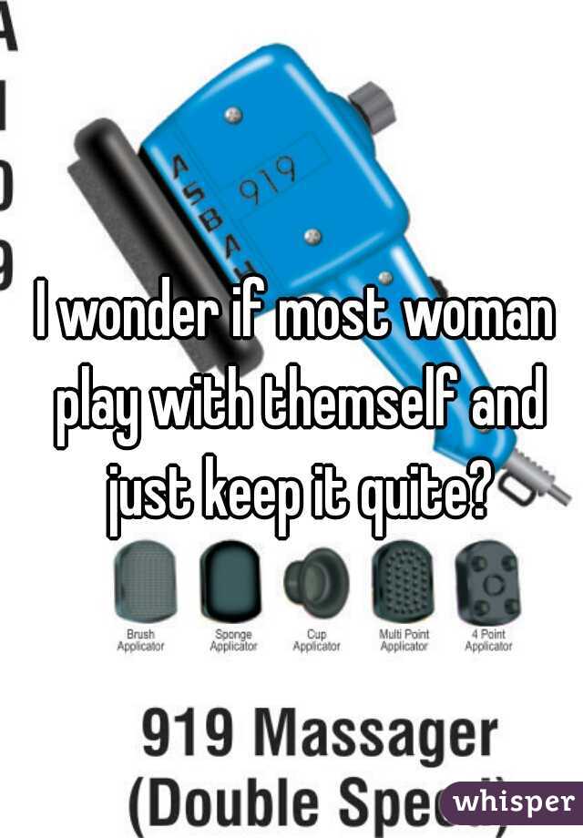 I wonder if most woman play with themself and just keep it quite?