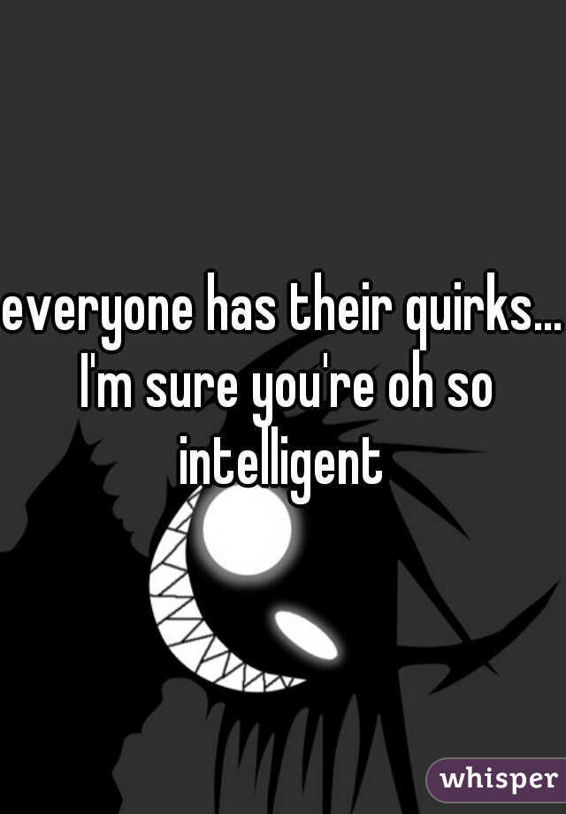 everyone has their quirks... I'm sure you're oh so intelligent 
