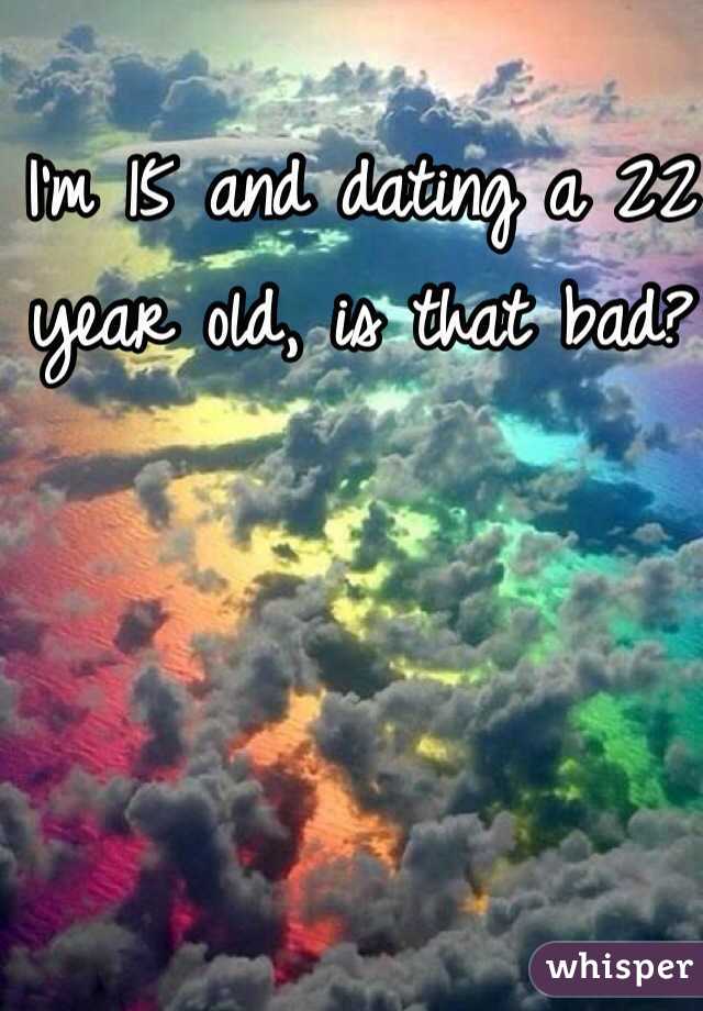 I'm 15 and dating a 22 year old, is that bad?