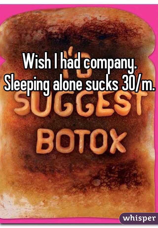 Wish I had company. Sleeping alone sucks 30/m. 