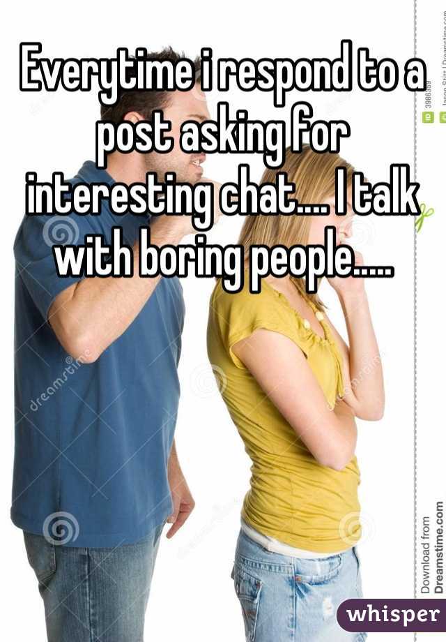 Everytime i respond to a post asking for interesting chat.... I talk with boring people.....