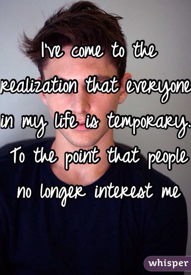 I've come to the realization that everyone in my life is temporary. To the point that people no longer interest me