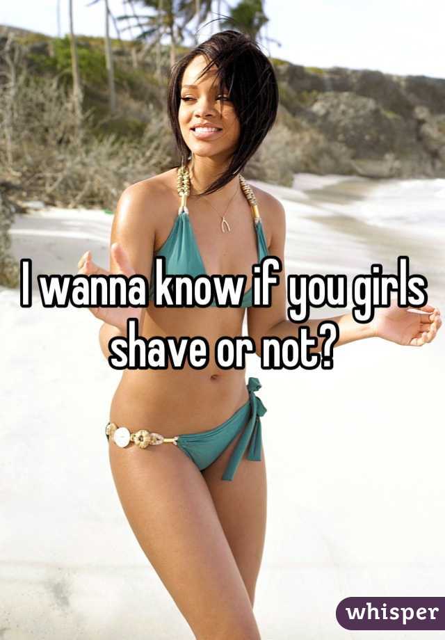 I wanna know if you girls shave or not?
