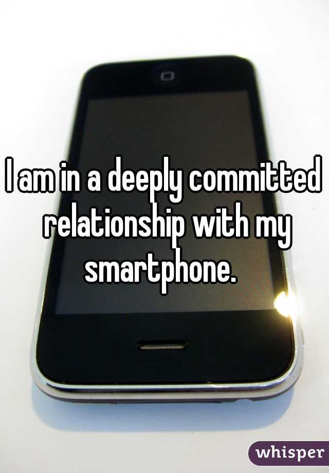 I am in a deeply committed relationship with my smartphone.  