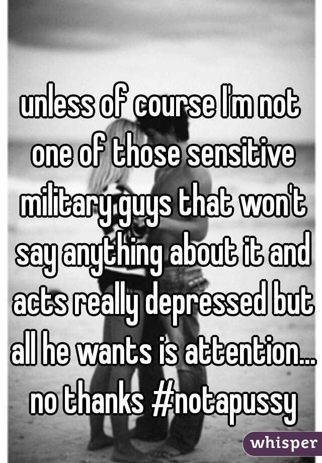 unless of course I'm not one of those sensitive military guys that won't say anything about it and acts really depressed but all he wants is attention... no thanks #notapussy