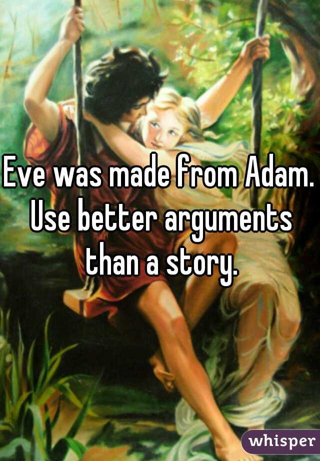 Eve was made from Adam. Use better arguments than a story.