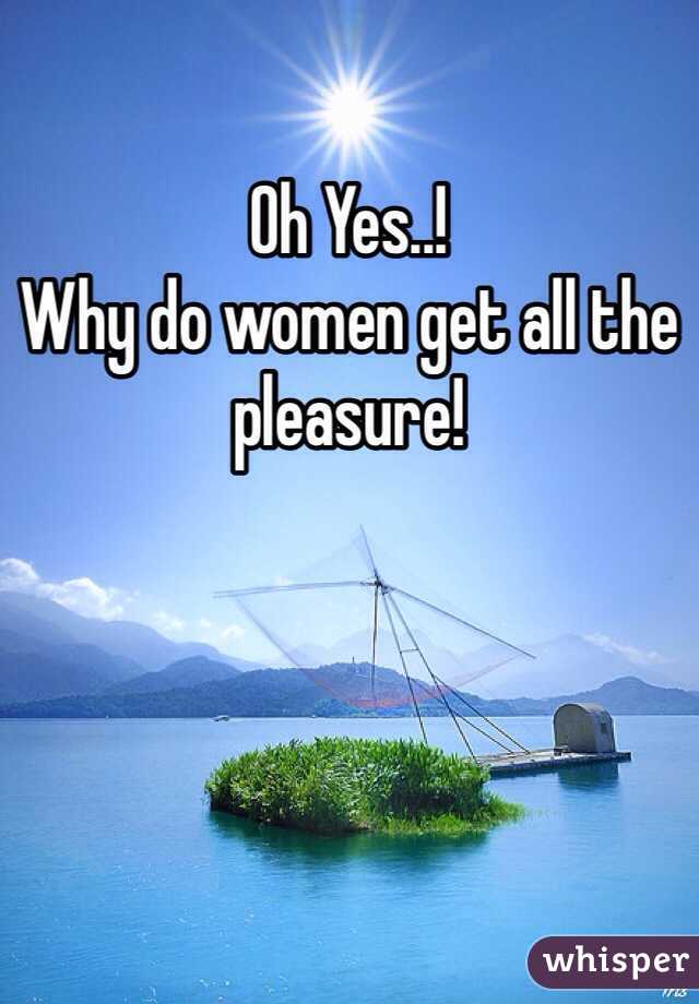 Oh Yes..!
Why do women get all the pleasure!