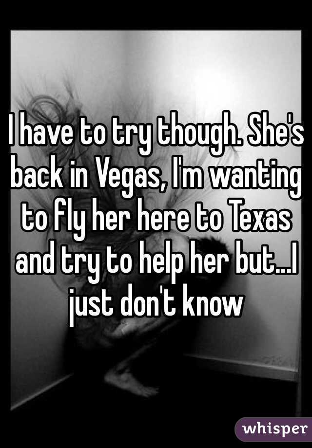 I have to try though. She's back in Vegas, I'm wanting to fly her here to Texas and try to help her but...I just don't know