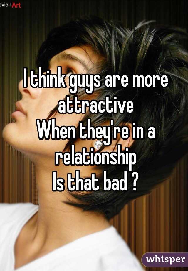 I think guys are more attractive 
When they're in a relationship
Is that bad ?