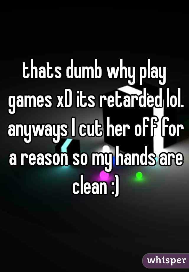 thats dumb why play games xD its retarded lol. anyways I cut her off for a reason so my hands are clean :)