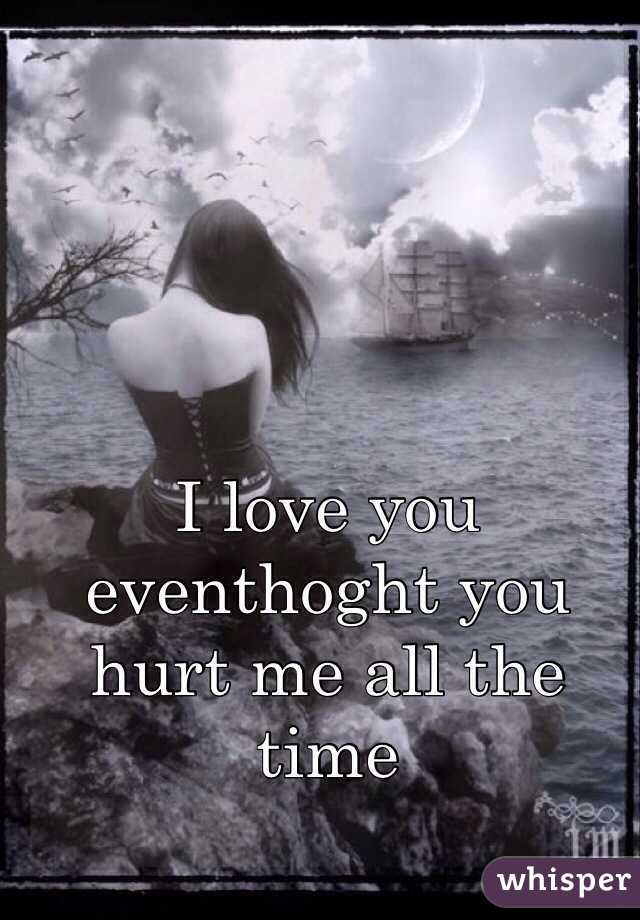 I love you eventhoght you hurt me all the time