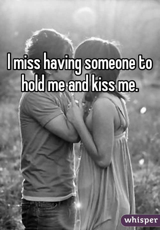 I miss having someone to hold me and kiss me. 