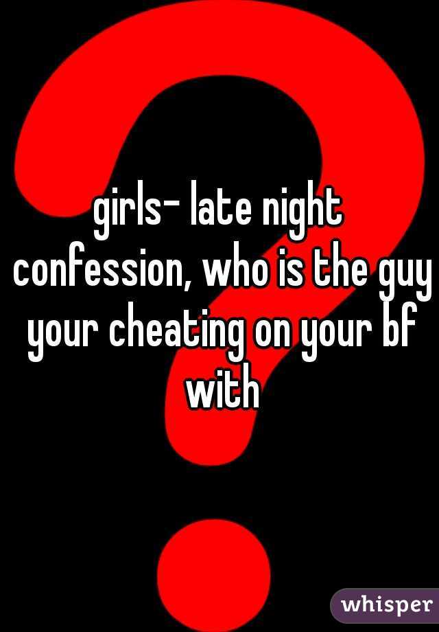 girls- late night confession, who is the guy your cheating on your bf with