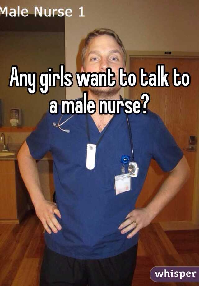 Any girls want to talk to a male nurse?