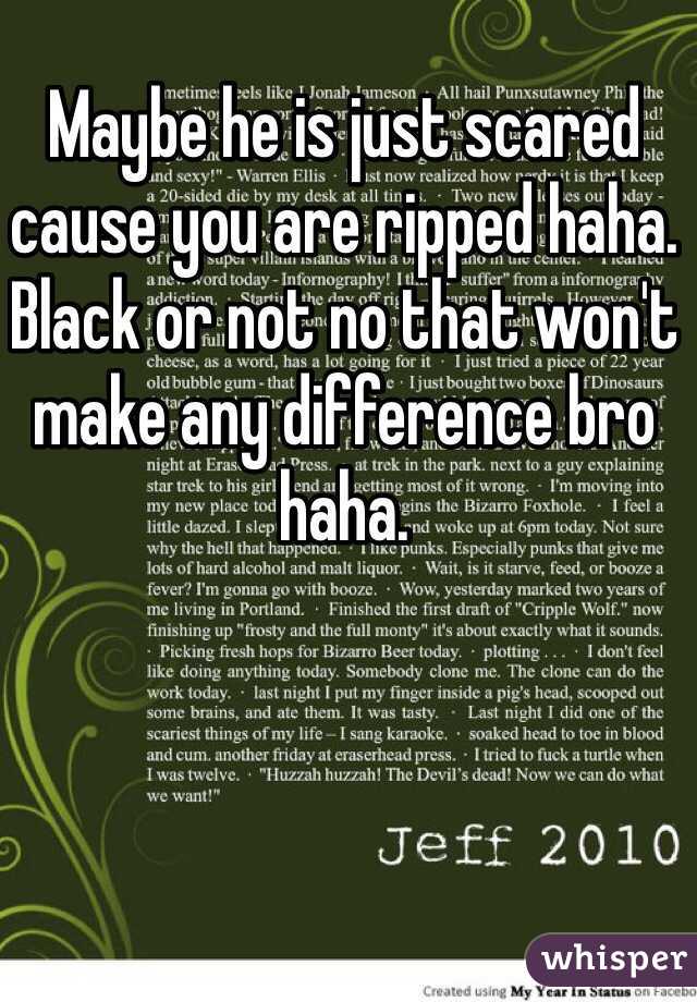 Maybe he is just scared cause you are ripped haha. Black or not no that won't make any difference bro haha.