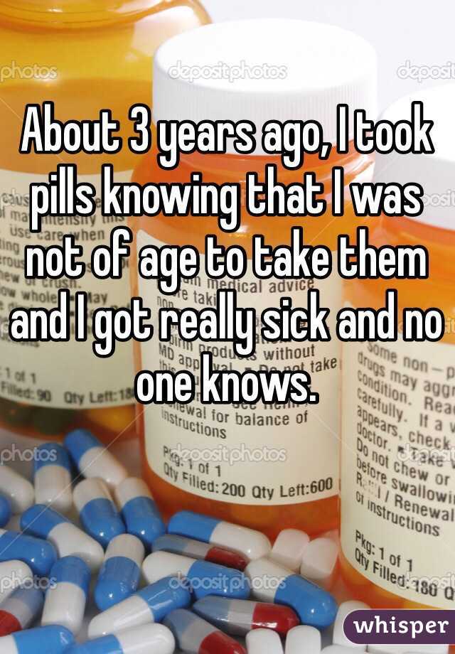 About 3 years ago, I took pills knowing that I was not of age to take them and I got really sick and no one knows.
