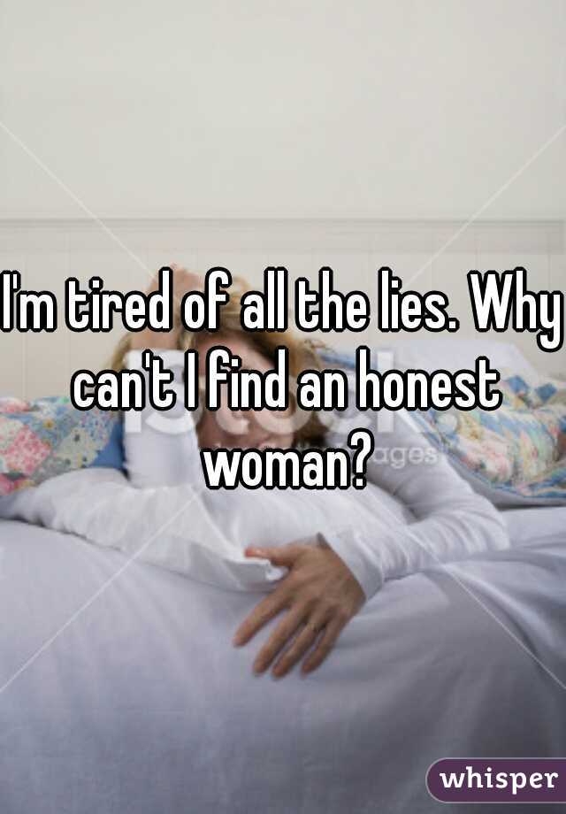 I'm tired of all the lies. Why can't I find an honest woman?