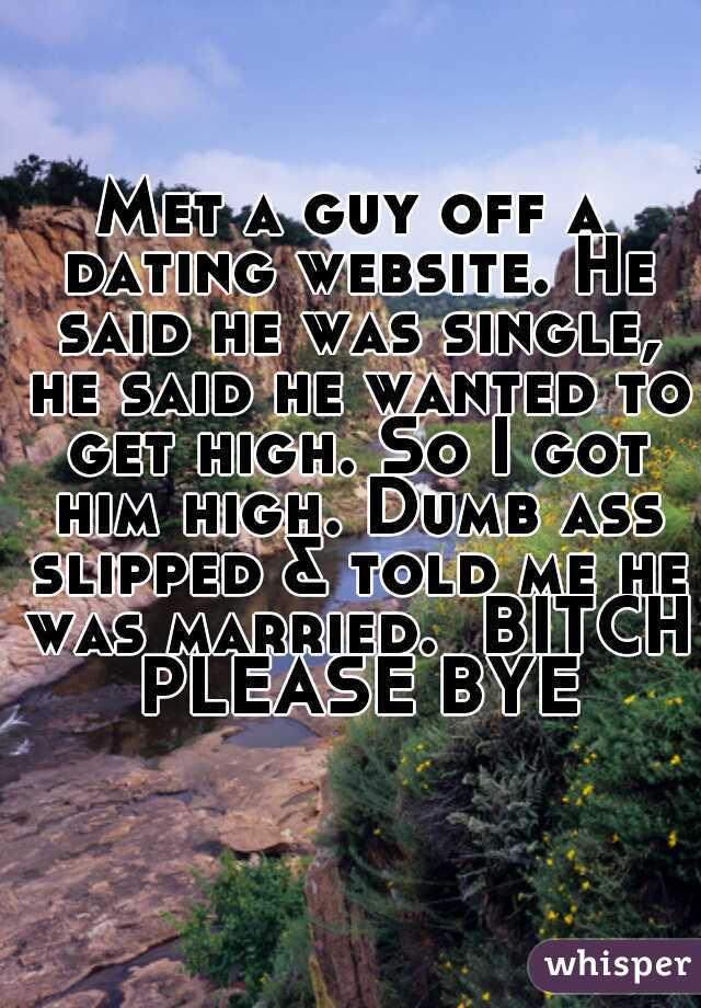 Met a guy off a dating website. He said he was single, he said he wanted to get high. So I got him high. Dumb ass slipped & told me he was married.  BITCH PLEASE BYE
  