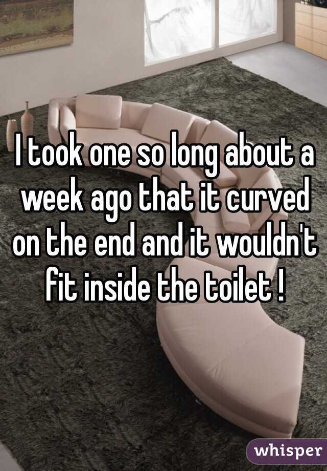 I took one so long about a week ago that it curved on the end and it wouldn't fit inside the toilet ! 
