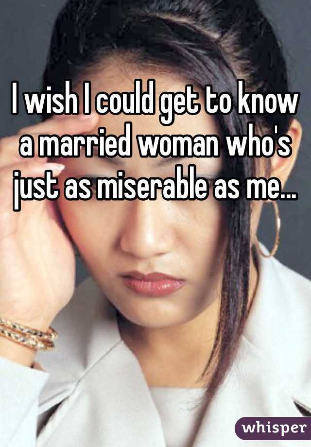 I wish I could get to know a married woman who's just as miserable as me...