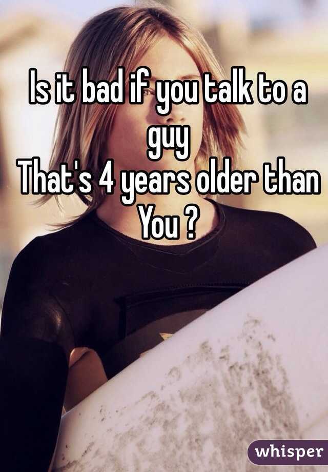 Is it bad if you talk to a guy
That's 4 years older than 
You ?
