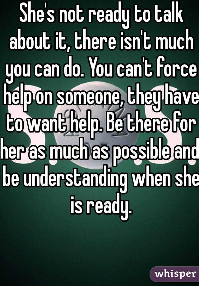 She's not ready to talk about it, there isn't much you can do. You can't force help on someone, they have to want help. Be there for her as much as possible and be understanding when she is ready.