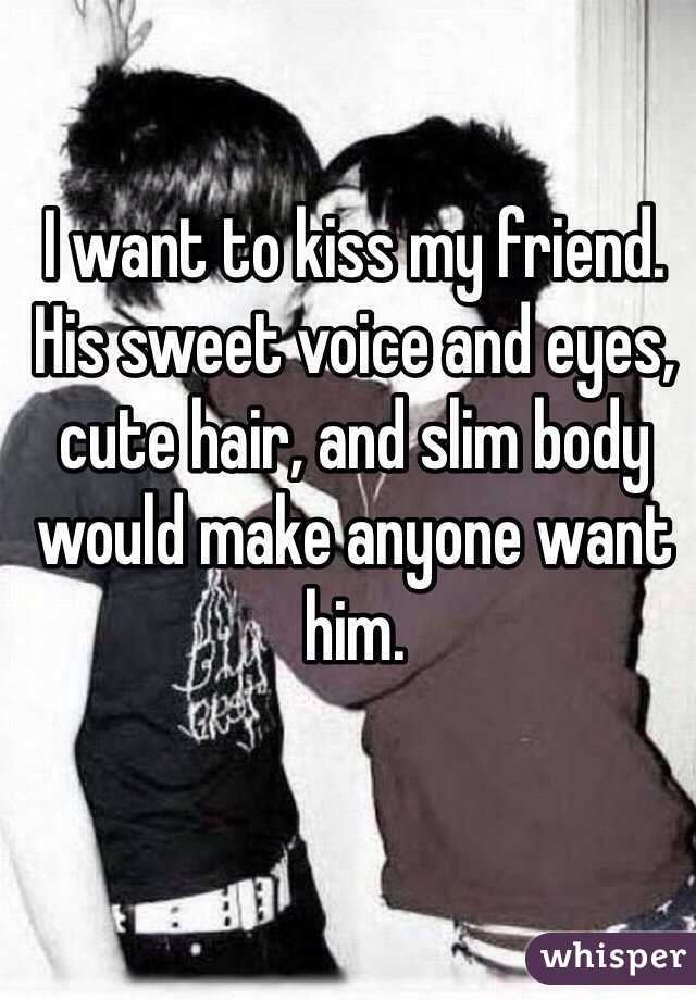 I want to kiss my friend. His sweet voice and eyes, cute hair, and slim body would make anyone want him. 