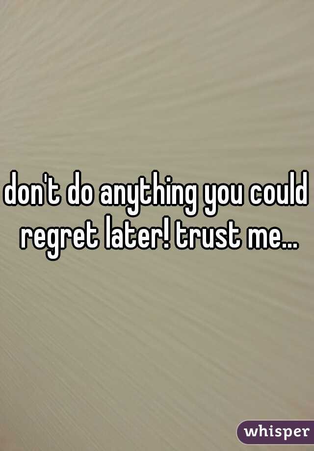 don't do anything you could regret later! trust me...