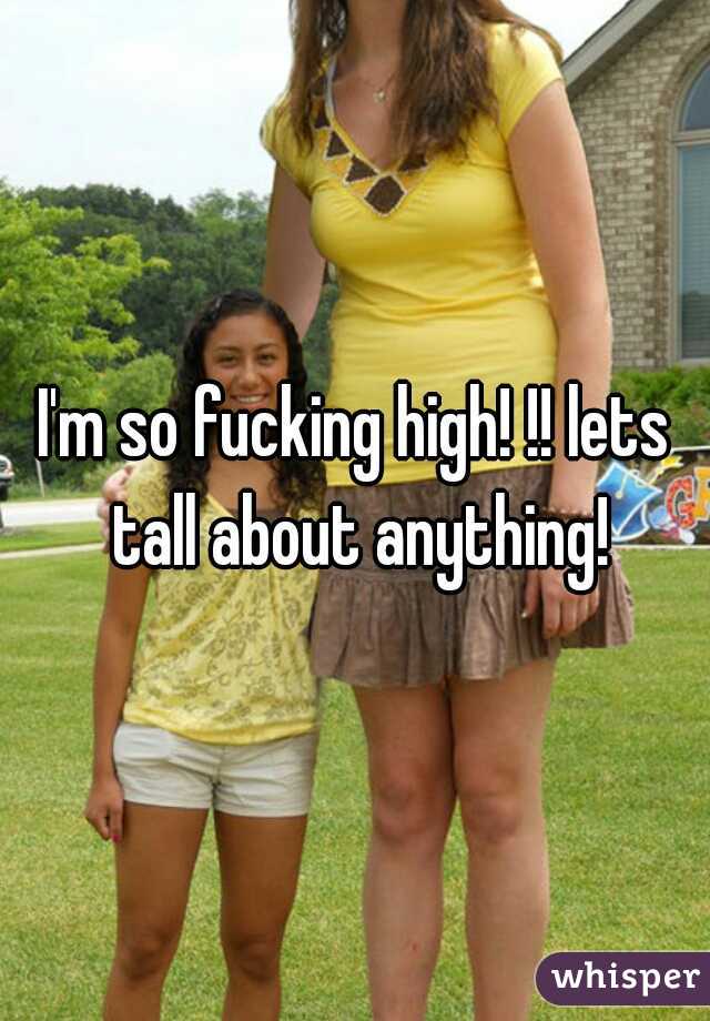 I'm so fucking high! !! lets tall about anything!