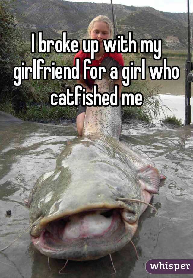 I broke up with my girlfriend for a girl who catfished me