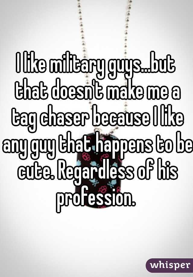 I like military guys...but that doesn't make me a tag chaser because I like any guy that happens to be cute. Regardless of his profession. 