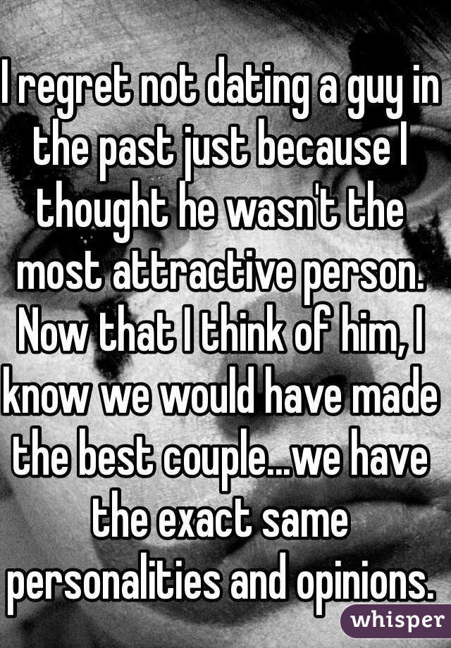 I regret not dating a guy in the past just because I thought he wasn't the most attractive person. Now that I think of him, I know we would have made the best couple...we have the exact same personalities and opinions. 