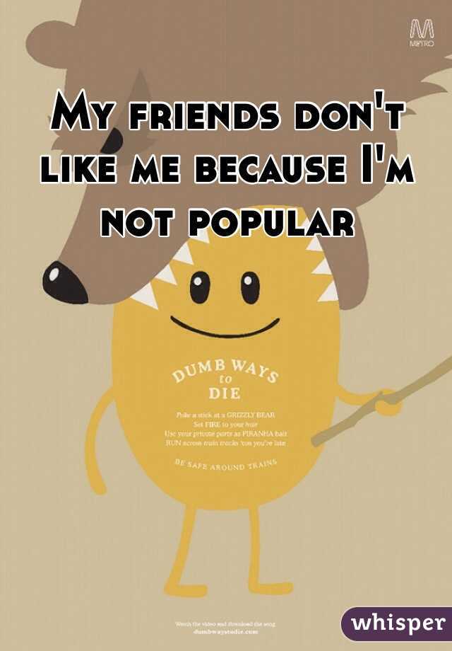 My friends don't like me because I'm not popular