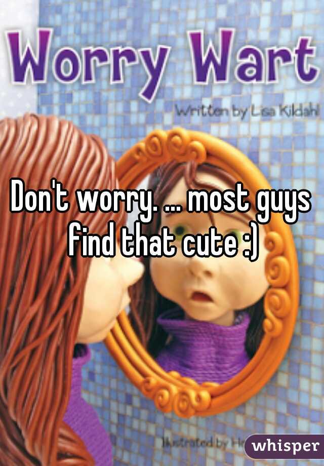 Don't worry. ... most guys find that cute :)