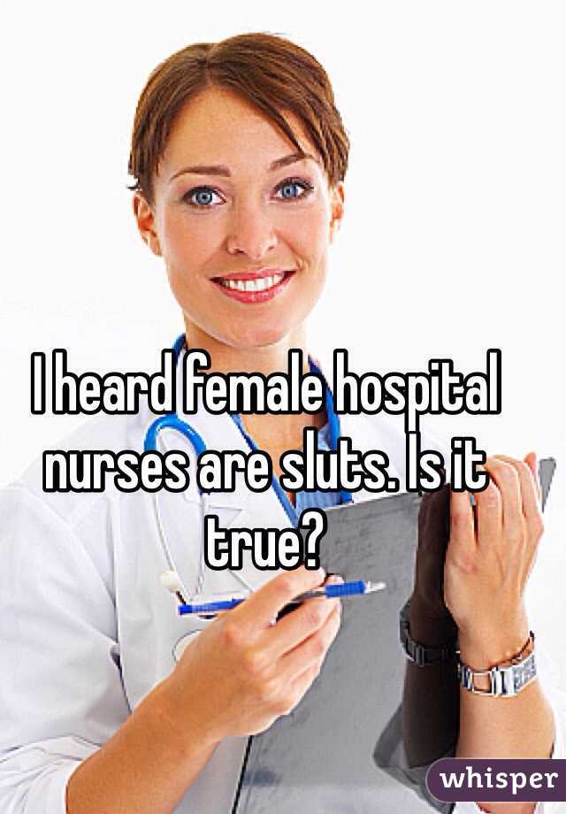 I heard female hospital nurses are sluts. Is it true? 