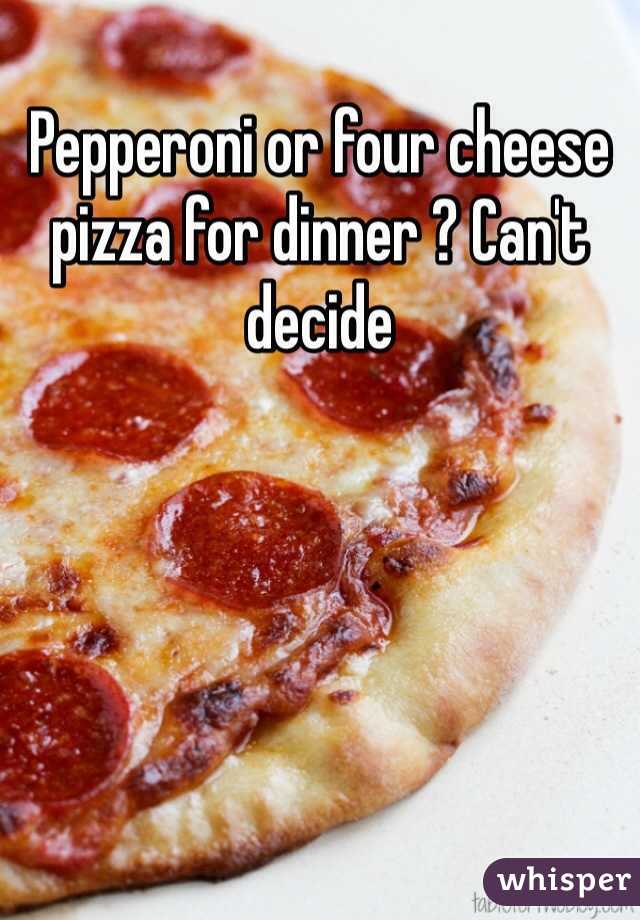 Pepperoni or four cheese pizza for dinner ? Can't decide 