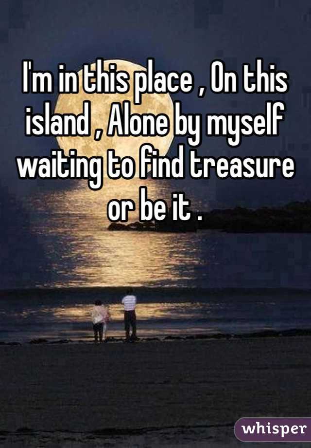 I'm in this place , On this island , Alone by myself waiting to find treasure or be it .