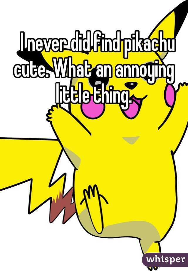   I never did find pikachu cute. What an annoying little thing. 