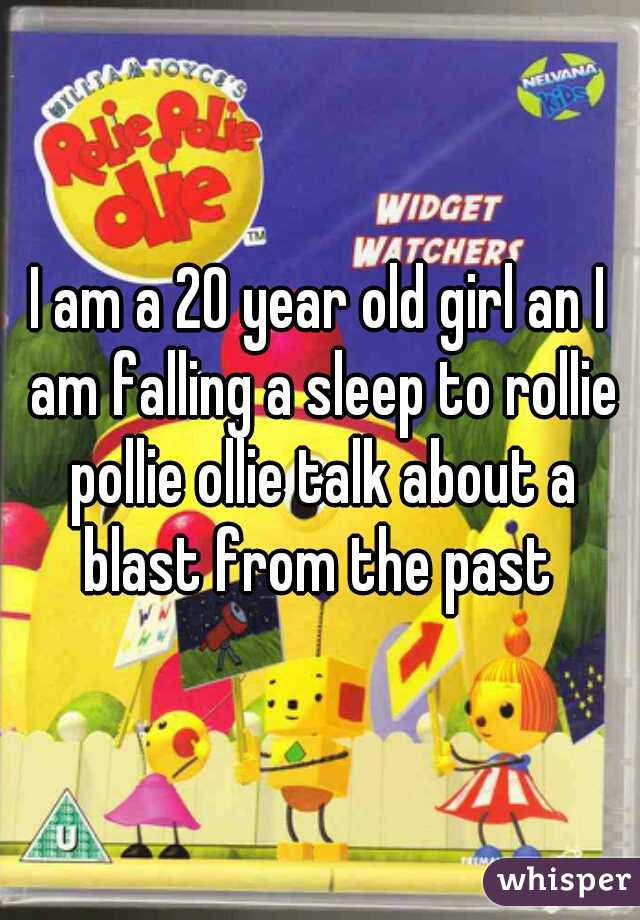 I am a 20 year old girl an I am falling a sleep to rollie pollie ollie talk about a blast from the past 