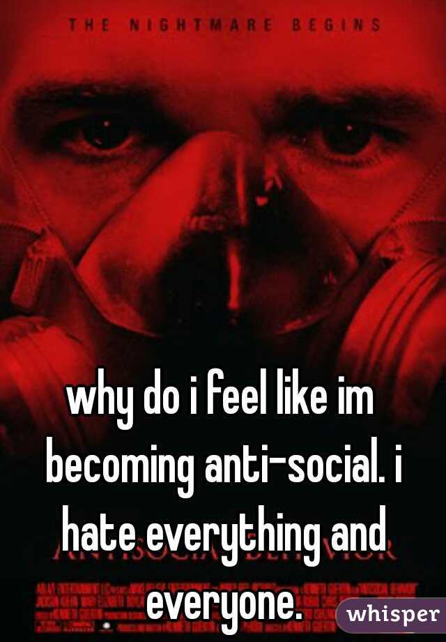 why do i feel like im becoming anti-social. i hate everything and everyone.